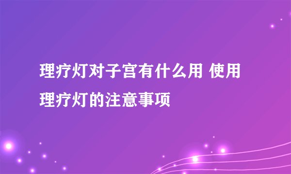 理疗灯对子宫有什么用 使用理疗灯的注意事项