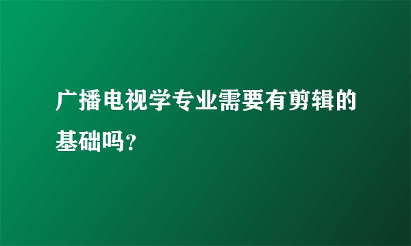 广播电视学专业需要有剪辑的基础吗？