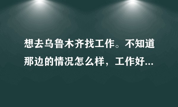 想去乌鲁木齐找工作。不知道那边的情况怎么样，工作好不好找啊？