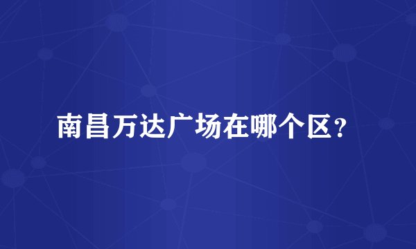 南昌万达广场在哪个区？