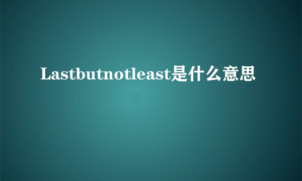 Lastbutnotleast是什么意思