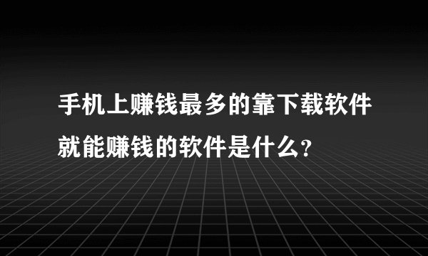 手机上赚钱最多的靠下载软件就能赚钱的软件是什么？