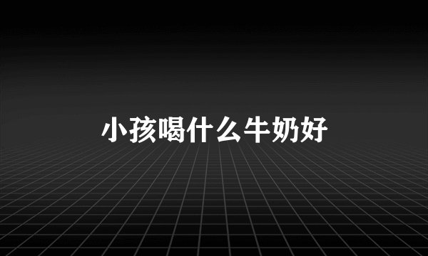 小孩喝什么牛奶好