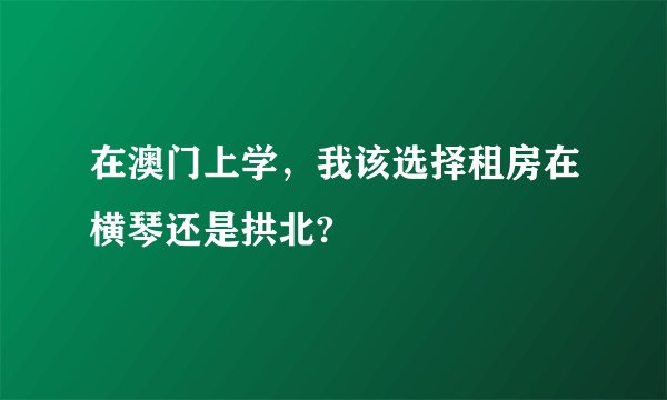 在澳门上学，我该选择租房在横琴还是拱北?