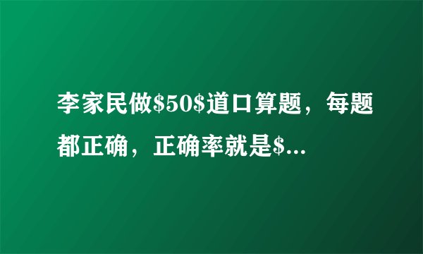 李家民做$50$道口算题，每题都正确，正确率就是$100\%$。______(判断对错）