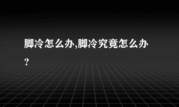 脚冷怎么办,脚冷究竟怎么办？