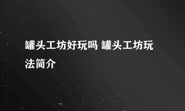 罐头工坊好玩吗 罐头工坊玩法简介
