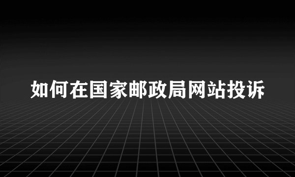 如何在国家邮政局网站投诉