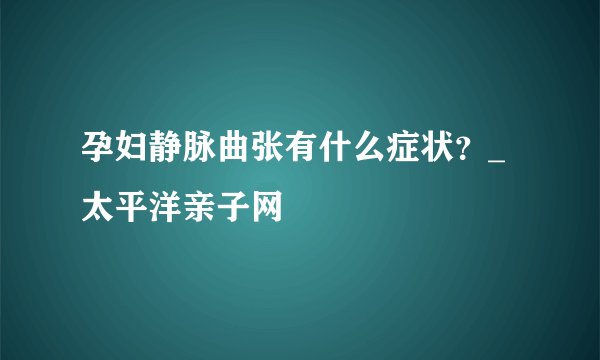 孕妇静脉曲张有什么症状？_太平洋亲子网