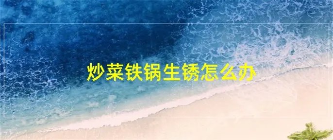 炒菜铁锅生锈怎么办