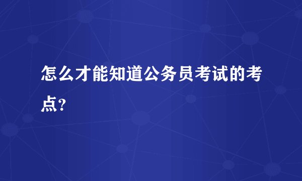 怎么才能知道公务员考试的考点？