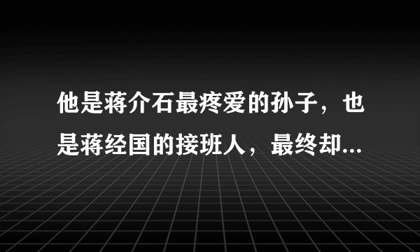 他是蒋介石最疼爱的孙子，也是蒋经国的接班人，最终却落得如此地步