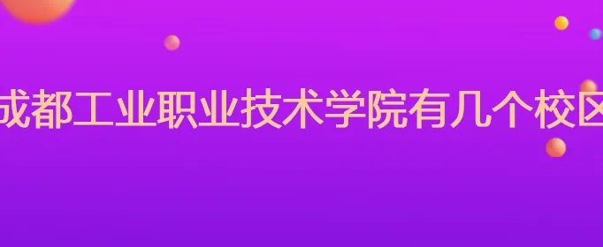 成都工业职业技术学院有几个校区