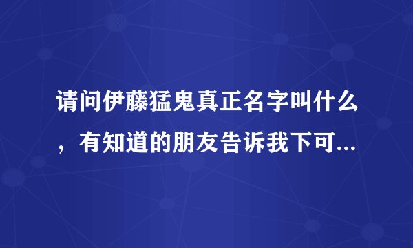 请问伊藤猛鬼真正名字叫什么，有知道的朋友告诉我下可以吗，谢谢