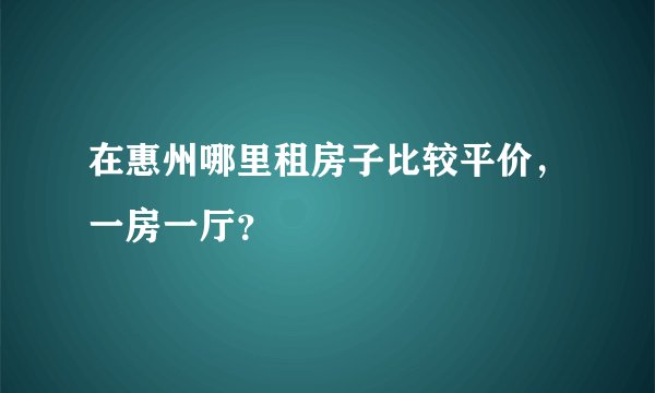 在惠州哪里租房子比较平价，一房一厅？