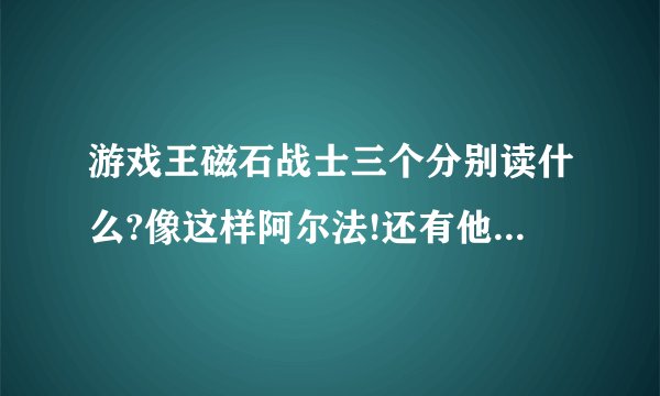 游戏王磁石战士三个分别读什么?像这样阿尔法!还有他们三个合体是什么？厉害么？