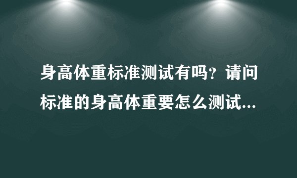 身高体重标准测试有吗？请问标准的身高体重要怎么测试啊？有没...