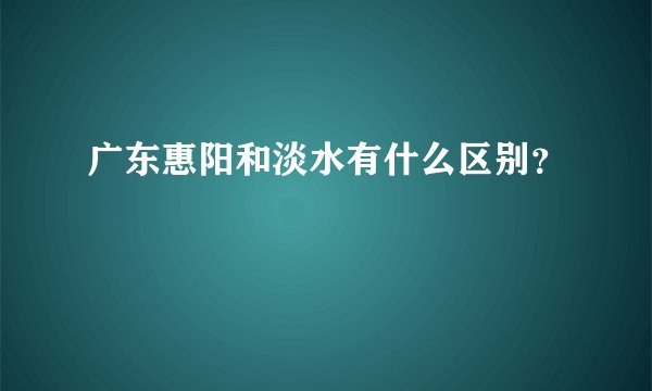 广东惠阳和淡水有什么区别？