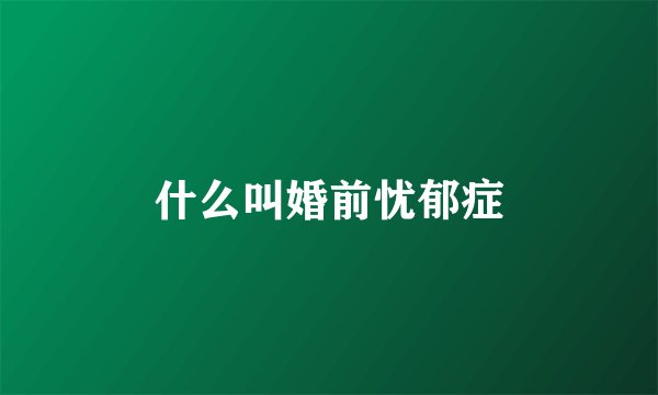什么叫婚前忧郁症