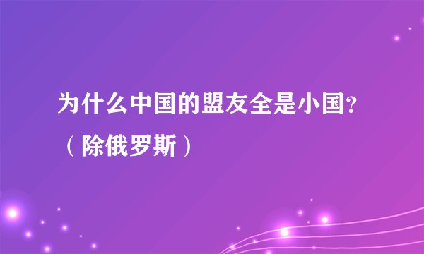 为什么中国的盟友全是小国？（除俄罗斯）