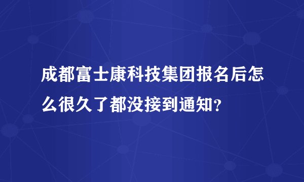 成都富士康科技集团报名后怎么很久了都没接到通知？