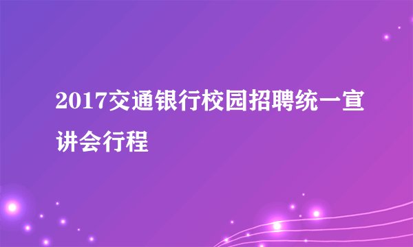 2017交通银行校园招聘统一宣讲会行程