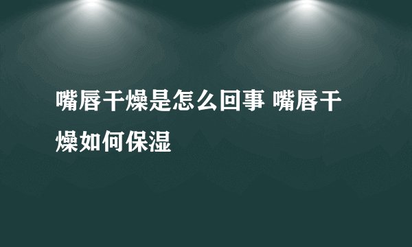 嘴唇干燥是怎么回事 嘴唇干燥如何保湿