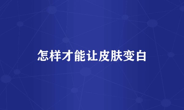 怎样才能让皮肤变白