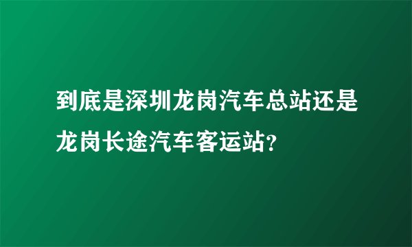 到底是深圳龙岗汽车总站还是龙岗长途汽车客运站？