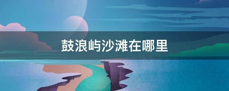 鼓浪屿沙滩在哪里