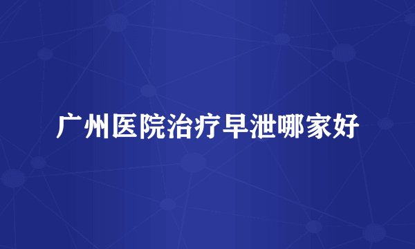 广州医院治疗早泄哪家好