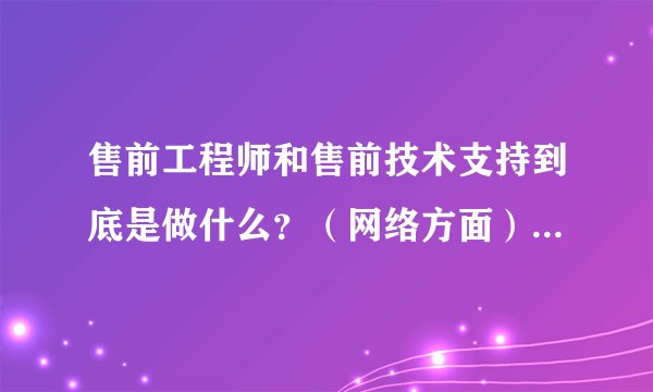售前工程师和售前技术支持到底是做什么？（网络方面） 需要什么条件?
