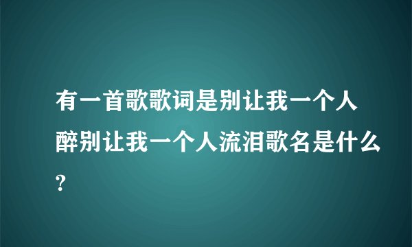 有一首歌歌词是别让我一个人醉别让我一个人流泪歌名是什么?