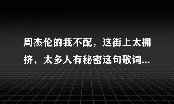 周杰伦的我不配，这街上太拥挤，太多人有秘密这句歌词里的秘密指的是什么，为什么说太多人有秘密求解！