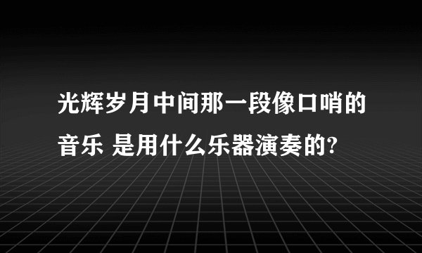 光辉岁月中间那一段像口哨的音乐 是用什么乐器演奏的?