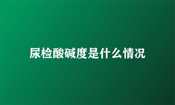 尿检酸碱度是什么情况