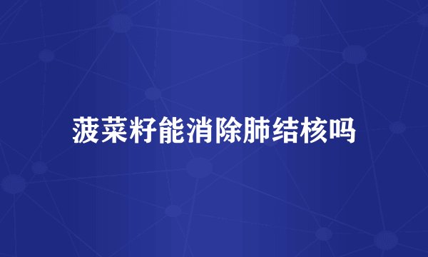 菠菜籽能消除肺结核吗