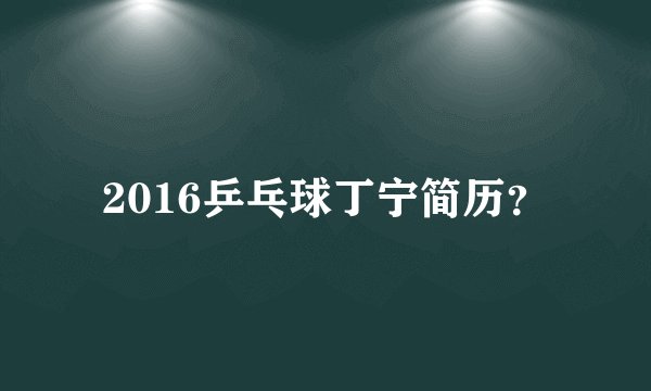 2016乒乓球丁宁简历？