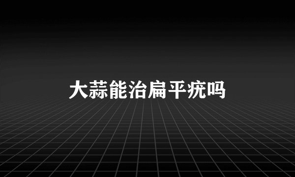 大蒜能治扁平疣吗